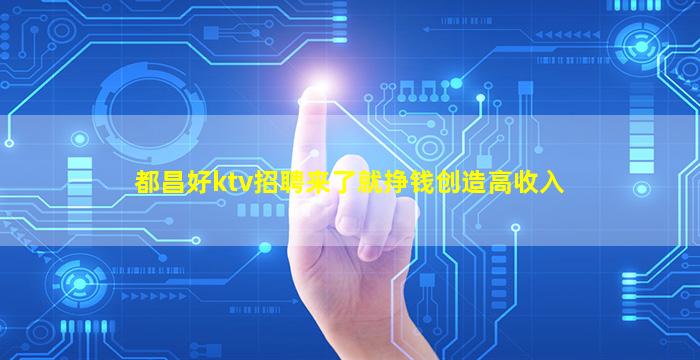 都昌好ktv招聘来了就挣钱创造高收入